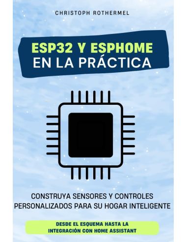 ESP32 y ESPHome en la práctica: Construya sensores y controles personalizados para su hogar inteligente